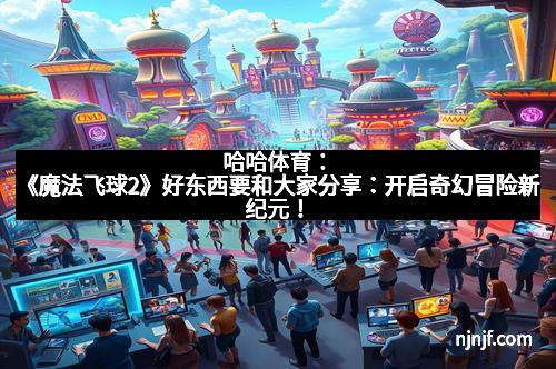 哈哈体育：《魔法飞球2》好东西要和大家分享：开启奇幻冒险新纪元！